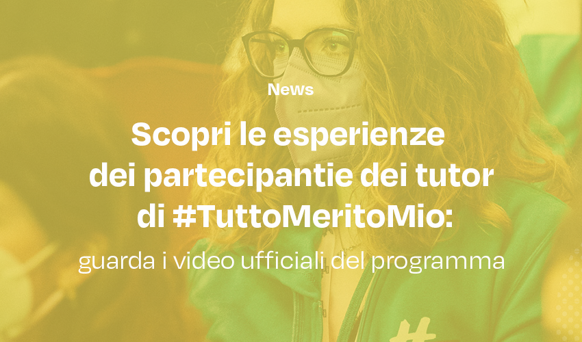 Scopri le esperienze dei partecipanti e dei tutor di #TuttoMeritoMio: guarda i video ufficiali del programma