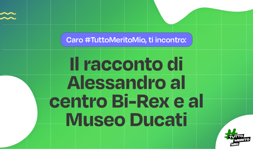 Caro #TuttoMeritoMio, ti incontro: il racconto di Alessandro al centro Bi-Rex e al Museo Ducati